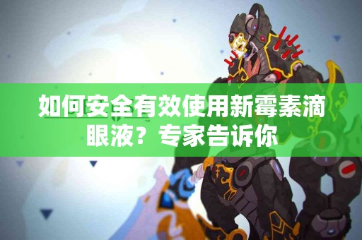 如何安全有效使用新霉素滴眼液？专家告诉你