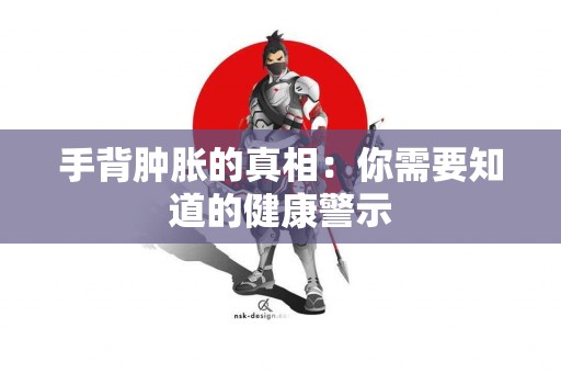 手背肿胀的真相：你需要知道的健康警示