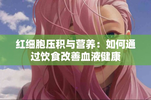 红细胞压积与营养：如何通过饮食改善血液健康
