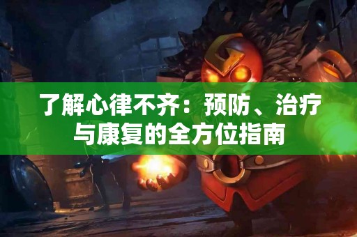 了解心律不齐：预防、治疗与康复的全方位指南