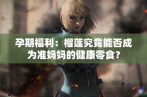 孕期福利：榴莲究竟能否成为准妈妈的健康零食？