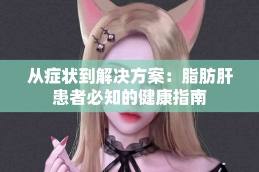 从症状到解决方案：脂肪肝患者必知的健康指南