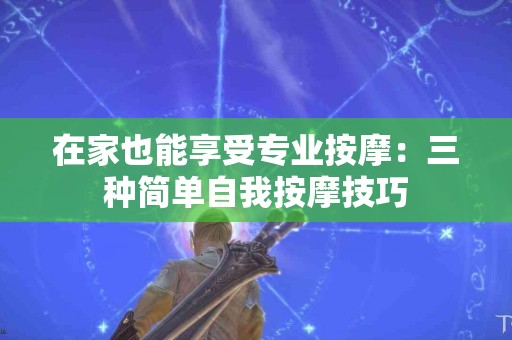 在家也能享受专业按摩：三种简单自我按摩技巧
