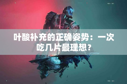 叶酸补充的正确姿势：一次吃几片最理想？