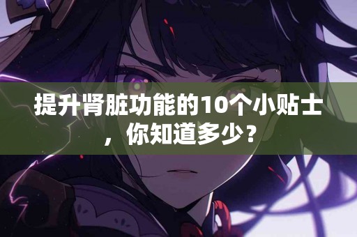 提升肾脏功能的10个小贴士，你知道多少？