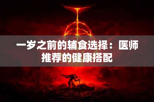 一岁之前的辅食选择：医师推荐的健康搭配