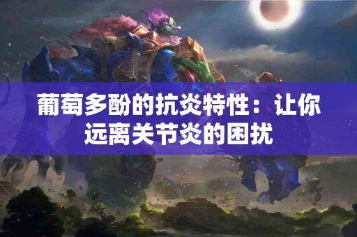 葡萄多酚的抗炎特性：让你远离关节炎的困扰