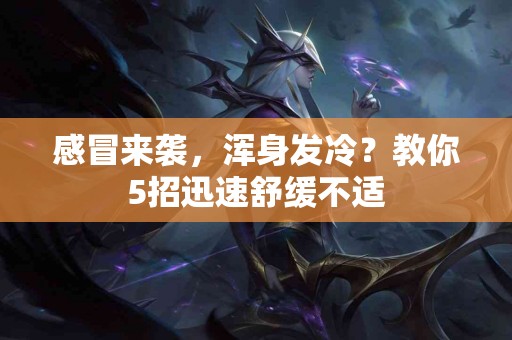 感冒来袭，浑身发冷？教你5招迅速舒缓不适