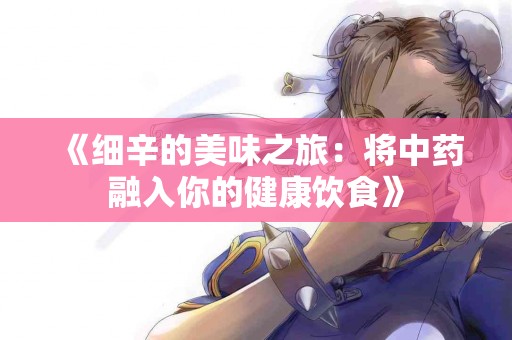 《细辛的美味之旅：将中药融入你的健康饮食》