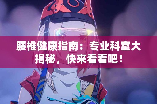 腰椎健康指南：专业科室大揭秘，快来看看吧！