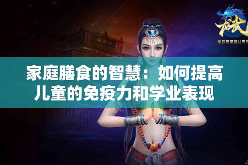 家庭膳食的智慧：如何提高儿童的免疫力和学业表现