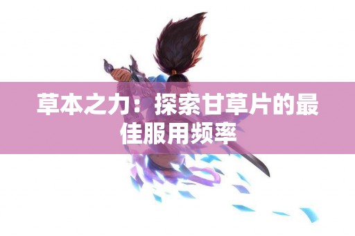 草本之力：探索甘草片的最佳服用频率