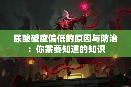 尿酸碱度偏低的原因与防治：你需要知道的知识