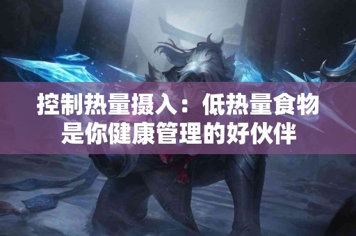 控制热量摄入：低热量食物是你健康管理的好伙伴