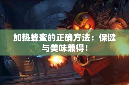 加热蜂蜜的正确方法：保健与美味兼得！