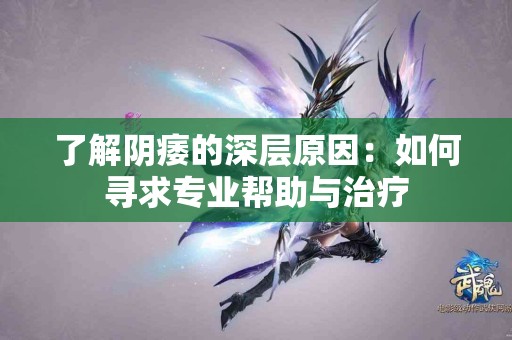 了解阴痿的深层原因：如何寻求专业帮助与治疗