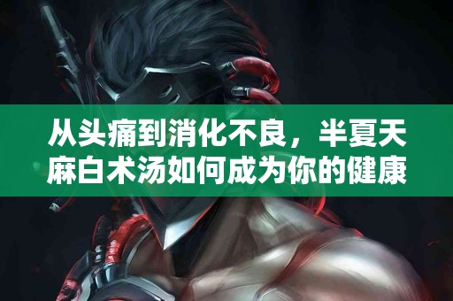 从头痛到消化不良，半夏天麻白术汤如何成为你的健康伴侣？