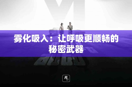 雾化吸入：让呼吸更顺畅的秘密武器
