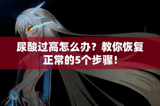 尿酸过高怎么办？教你恢复正常的5个步骤！