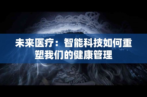 未来医疗：智能科技如何重塑我们的健康管理