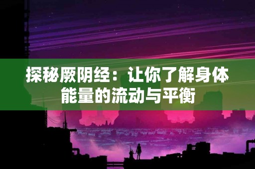 探秘厥阴经：让你了解身体能量的流动与平衡