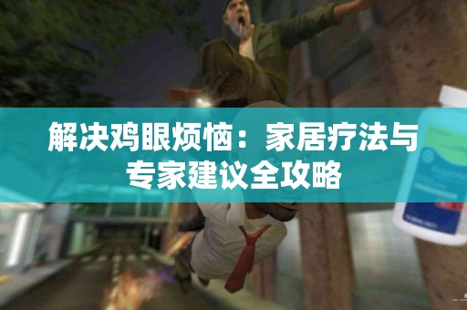 解决鸡眼烦恼：家居疗法与专家建议全攻略