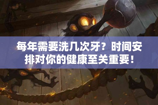每年需要洗几次牙？时间安排对你的健康至关重要！
