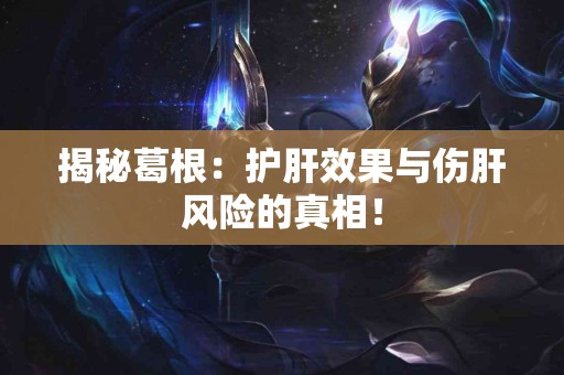 揭秘葛根：护肝效果与伤肝风险的真相！