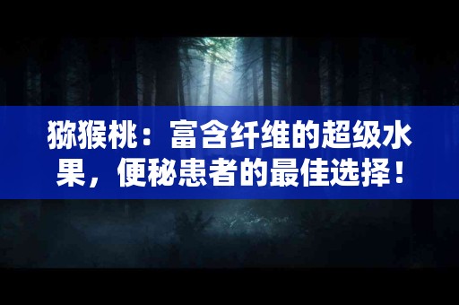 猕猴桃：富含纤维的超级水果，便秘患者的最佳选择！