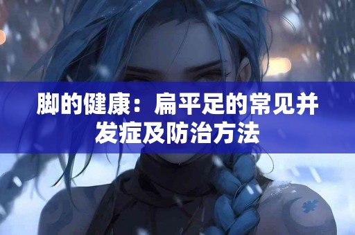 脚的健康：扁平足的常见并发症及防治方法