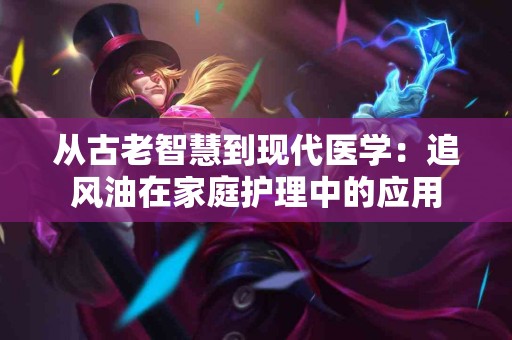 从古老智慧到现代医学：追风油在家庭护理中的应用