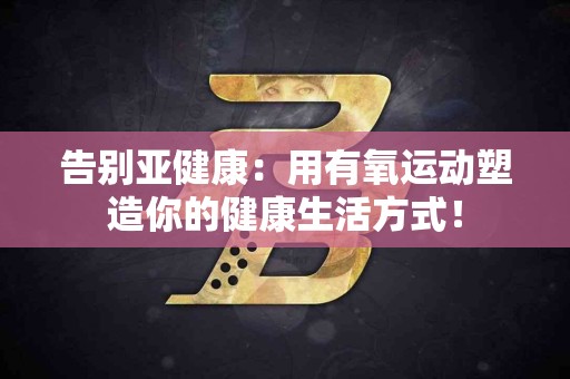 告别亚健康：用有氧运动塑造你的健康生活方式！