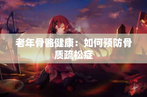 老年骨骼健康：如何预防骨质疏松症