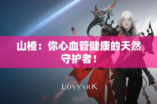 山楂：你心血管健康的天然守护者！