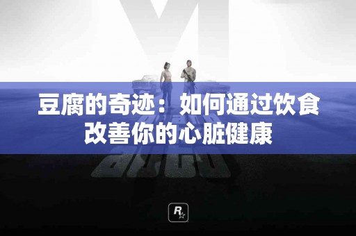 豆腐的奇迹：如何通过饮食改善你的心脏健康