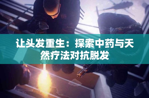 让头发重生：探索中药与天然疗法对抗脱发