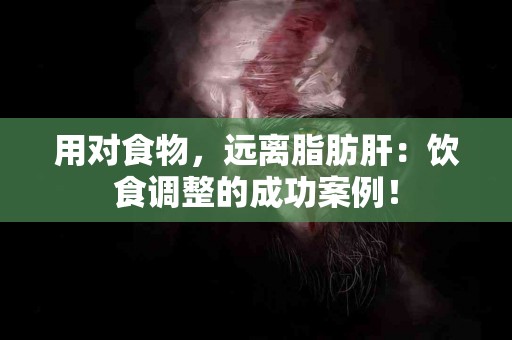 用对食物，远离脂肪肝：饮食调整的成功案例！