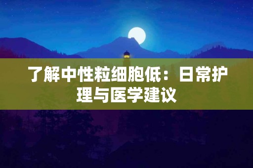 了解中性粒细胞低：日常护理与医学建议