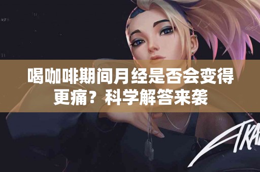 喝咖啡期间月经是否会变得更痛？科学解答来袭