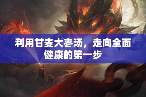 利用甘麦大枣汤，走向全面健康的第一步