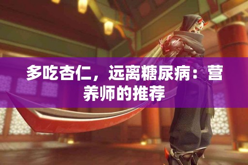 多吃杏仁，远离糖尿病：营养师的推荐