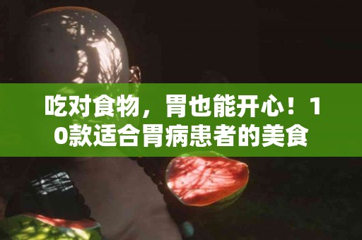 吃对食物，胃也能开心！10款适合胃病患者的美食