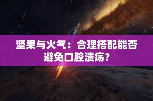 坚果与火气：合理搭配能否避免口腔溃疡？