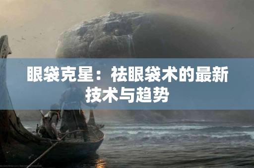 眼袋克星：祛眼袋术的最新技术与趋势