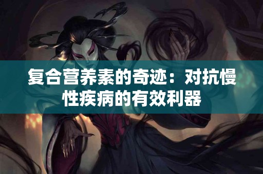 复合营养素的奇迹：对抗慢性疾病的有效利器