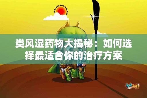 类风湿药物大揭秘：如何选择最适合你的治疗方案
