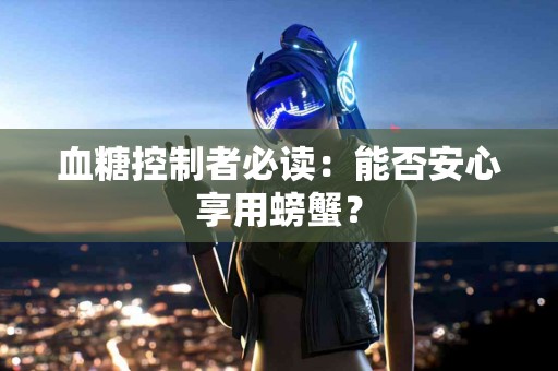 血糖控制者必读：能否安心享用螃蟹？