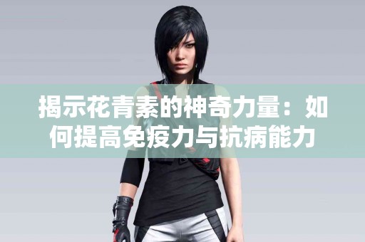 揭示花青素的神奇力量：如何提高免疫力与抗病能力