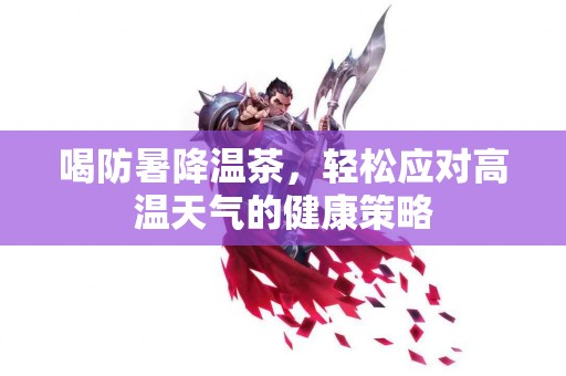 喝防暑降温茶，轻松应对高温天气的健康策略