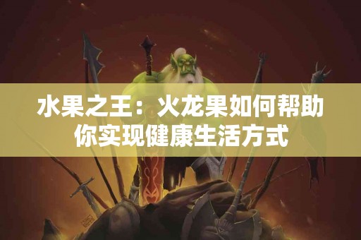 水果之王：火龙果如何帮助你实现健康生活方式